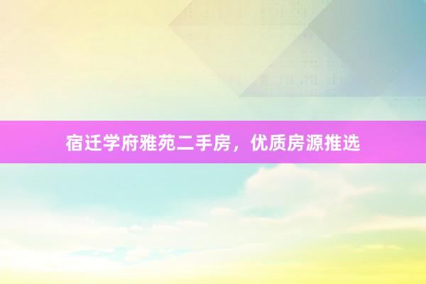 宿迁学府雅苑二手房，优质房源推选