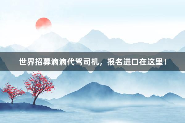 世界招募滴滴代驾司机，报名进口在这里！
